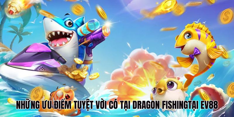 Những ưu điểm tuyệt vời tại Dragon Fishing EV88