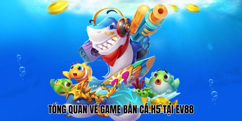 Tổng quan về game bắn cá H5 tại EV88